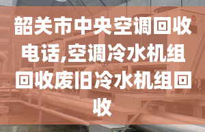 韶关市中央空调回收电话,空调冷水机组回收废旧冷水机组回收