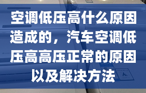 空调低压高什么原因造成的，汽车空调低压高高压正常的原因以及解决方法