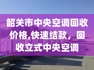 韶关市中央空调回收价格,快速结款，回收立式中央空调