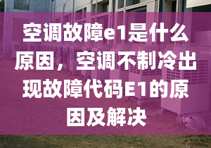 空调故障e1是什么原因，空调不制冷出现故障代码E1的原因及解决