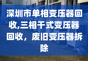 深圳市单相变压器回收,三相干式变压器回收，废旧变压器拆除