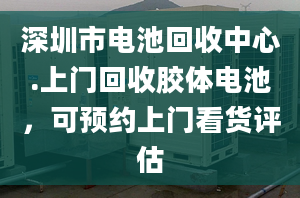 深圳市电池回收中心.上门回收胶体电池，可预约上门看货评估