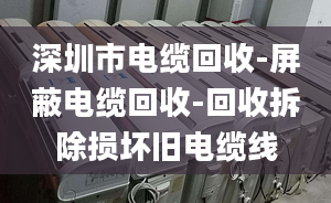 深圳市电缆回收-屏蔽电缆回收-回收拆除损坏旧电缆线