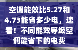 空调能效比5.27和4.73能省多少电，速看！不同能效等级空调能省下的电费