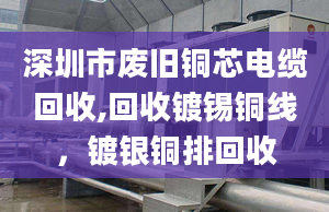 深圳市废旧铜芯电缆回收,回收镀锡铜线，镀银铜排回收