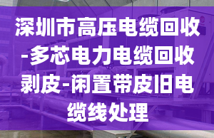 深圳市高压电缆回收-多芯电力电缆回收剥皮-闲置带皮旧电缆线处理