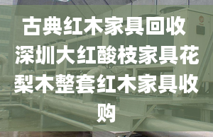 古典红木家具回收 深圳大红酸枝家具花梨木整套红木家具收购