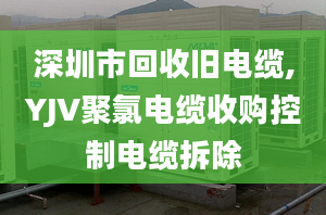 深圳市回收旧电缆,YJV聚氯电缆收购控制电缆拆除