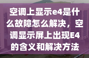 空调上显示e4是什么故障怎么解决，空调显示屏上出现E4的含义和解决方法