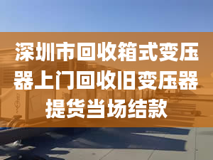 深圳市回收箱式变压器上门回收旧变压器提货当场结款