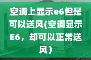 空调上显示e6但是可以送风(空调显示E6，却可以正常送风）