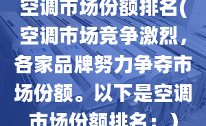 空调市场份额排名(空调市场竞争激烈，各家品牌努力争夺市场份额。以下是空调市场份额排名：）