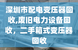 深圳市配电变压器回收,废旧电力设备回收，二手箱式变压器回收