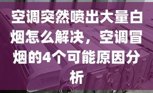 空调突然喷出大量白烟怎么解决，空调冒烟的4个可能原因分析