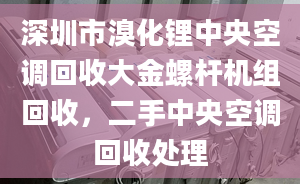 深圳市溴化锂中央空调回收大金螺杆机组回收，二手中央空调回收处理