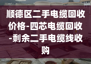 顺德区二手电缆回收价格-四芯电缆回收-剩余二手电缆线收购