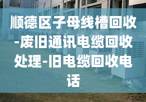 顺德区子母线槽回收-废旧通讯电缆回收处理-旧电缆回收电话