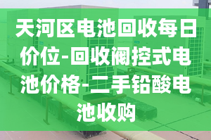 天河区电池回收每日价位-回收阀控式电池价格-二手铅酸电池收购