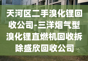 天河区二手溴化锂回收公司-三洋烟气型溴化锂直燃机回收拆除盛欣回收公司