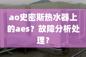 ao史密斯热水器上的aes？故障分析处理？