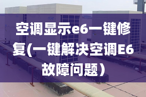 空调显示e6一键修复(一键解决空调E6故障问题）