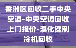 香洲区回收二手中央空调-中央空调回收上门报价-溴化锂制冷机回收