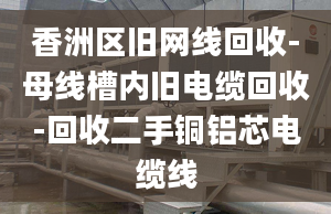 香洲区旧网线回收-母线槽内旧电缆回收-回收二手铜铝芯电缆线