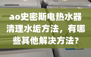 ao史密斯电热水器清理水垢方法，有哪些其他解决方法？