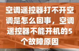 空调遥控器打不开空调是怎么回事，空调遥控器不能开机的5个故障原因