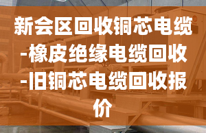 新会区回收铜芯电缆-橡皮绝缘电缆回收-旧铜芯电缆回收报价