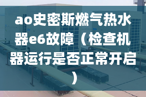 ao史密斯燃气热水器e6故障（检查机器运行是否正常开启）