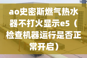 ao史密斯燃气热水器不打火显示e5（检查机器运行是否正常开启）