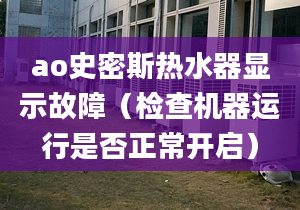 ao史密斯热水器显示故障（检查机器运行是否正常开启）