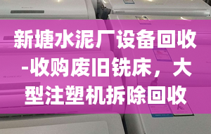 新塘水泥厂设备回收-收购废旧铣床，大型注塑机拆除回收