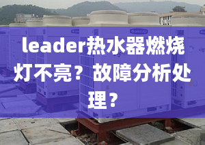 leader热水器燃烧灯不亮？故障分析处理？