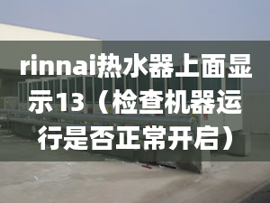 rinnai热水器上面显示13（检查机器运行是否正常开启）