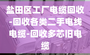 盐田区工厂电缆回收-回收各类二手电线电缆-回收多芯旧电缆