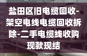 盐田区旧电缆回收-架空电线电缆回收拆除-二手电缆线收购现款现结