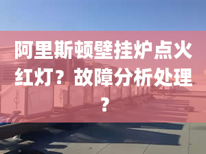 阿里斯顿壁挂炉点火红灯？故障分析处理？