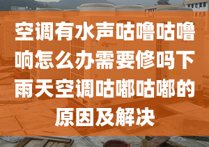 空调有水声咕噜咕噜响怎么办需要修吗下雨天空调咕嘟咕嘟的原因及解决