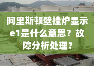 阿里斯顿壁挂炉显示e1是什么意思？故障分析处理？