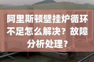 阿里斯顿壁挂炉循环不足怎么解决？故障分析处理？