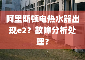 阿里斯顿电热水器出现e2？故障分析处理？