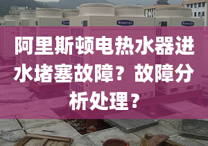 阿里斯顿电热水器进水堵塞故障？故障分析处理？