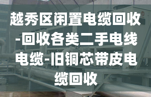 越秀区闲置电缆回收-回收各类二手电线电缆-旧铜芯带皮电缆回收