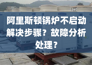 阿里斯顿锅炉不启动解决步骤？故障分析处理？