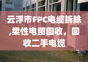 云浮市FPC电缆拆除,柔性电缆回收，回收二手电缆