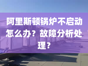 阿里斯顿锅炉不启动怎么办？故障分析处理？