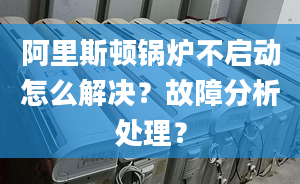 阿里斯顿锅炉不启动怎么解决？故障分析处理？