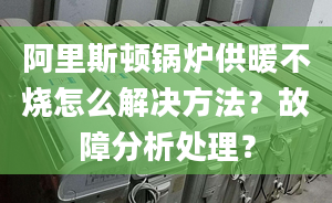 阿里斯顿锅炉供暖不烧怎么解决方法？故障分析处理？